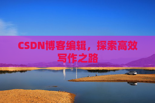 CSDN博客编辑，探索高效写作之路