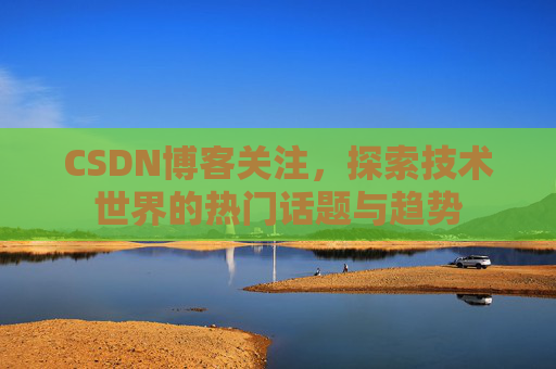 CSDN博客关注，探索技术世界的热门话题与趋势